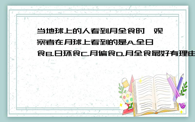 当地球上的人看到月全食时,观察者在月球上看到的是A.全日食B.日环食C.月偏食D.月全食最好有理由日环食是错的