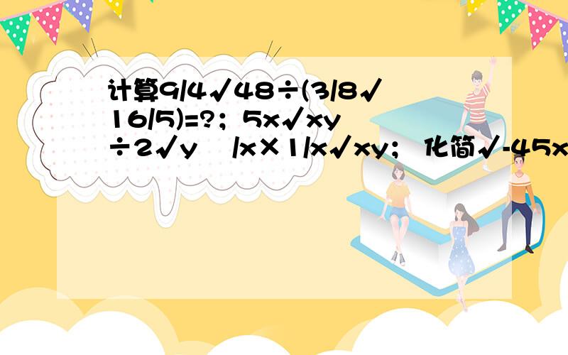 计算9/4√48÷(3/8√16/5)=?；5x√xy ÷2√y ²/x×1/x√xy； 化简√-45x×√-10y÷1/10√x/y