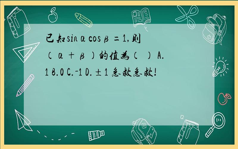 已知sinαcosβ=1,则（α+β）的值为（ ） A.1 B.0 C.-1 D.±1 急救急救!