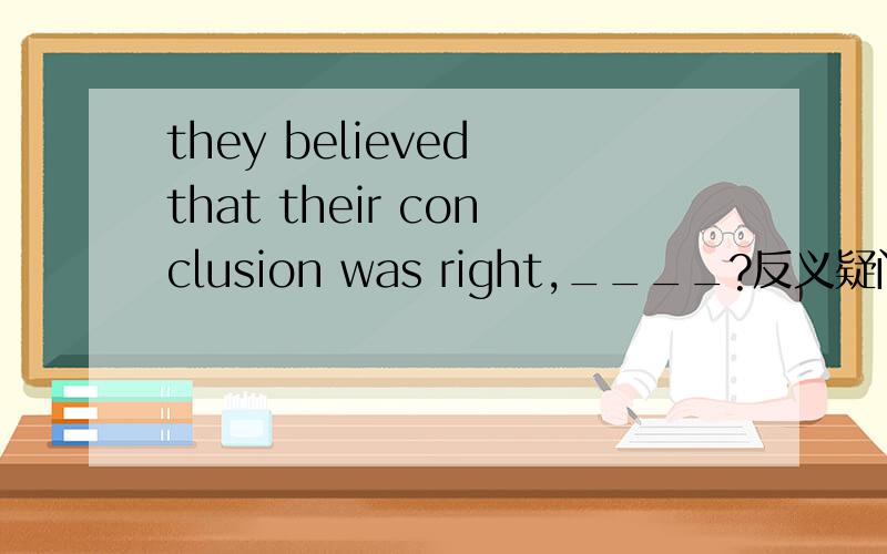 they believed that their conclusion was right,____?反义疑问