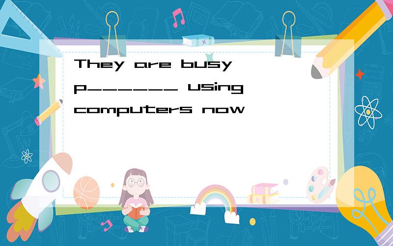 They are busy p______ using computers now
