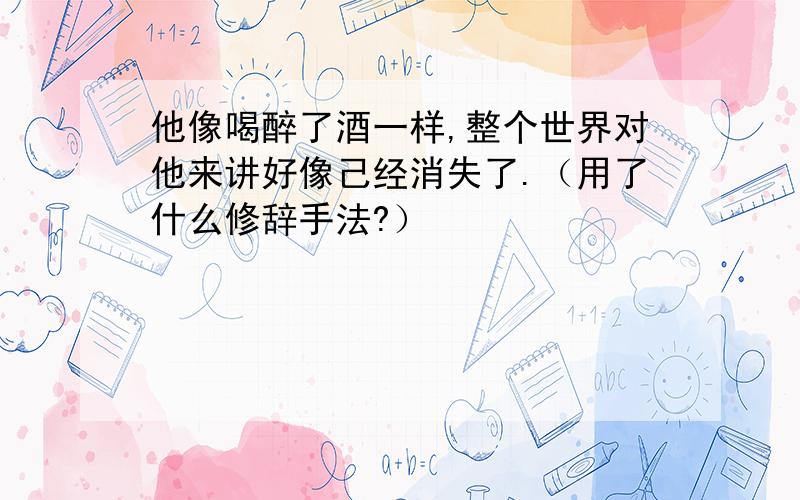 他像喝醉了酒一样,整个世界对他来讲好像己经消失了.（用了什么修辞手法?）