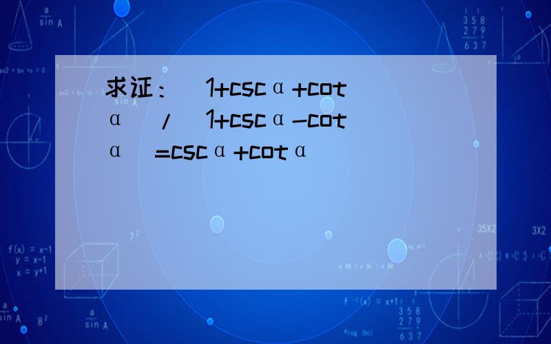 求证：（1+cscα+cotα）/（1+cscα-cotα）=cscα+cotα