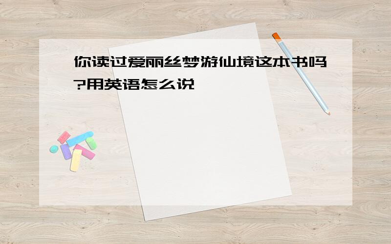 你读过爱丽丝梦游仙境这本书吗?用英语怎么说