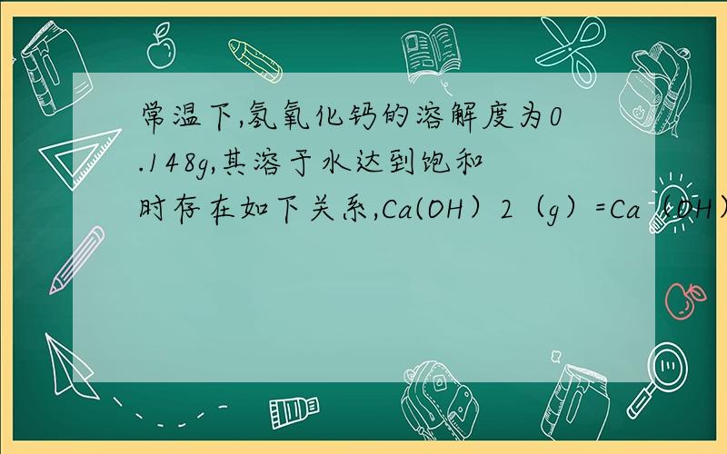 常温下,氢氧化钙的溶解度为0.148g,其溶于水达到饱和时存在如下关系,Ca(OH）2（g）=Ca（OH）2（aq）,Ca（OH）2（aq）=ca2+ + 2OH- ,若饱和石灰水的密度为1g/m³,则常温下Ca(OH)2的Ksp为?