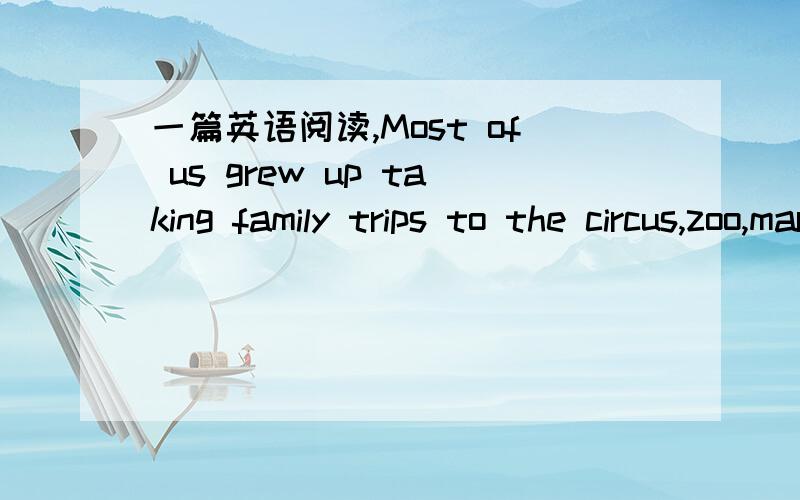 一篇英语阅读,Most of us grew up taking family trips to the circus,zoo,marine park,and so on．Seeing animals caught for human amusement,seemed so natural that we never questioned it．While it is considered that all humans deserve freedom,we us