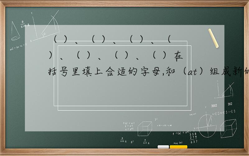 （ ）、（ ）、（ ）、（ ）、（ ）、（ ）、（ ）在括号里填上合适的字母,和（at）组成新的单词.