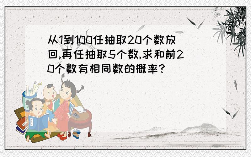 从1到100任抽取20个数放回,再任抽取5个数,求和前20个数有相同数的概率?