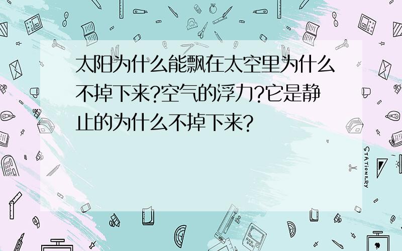 太阳为什么能飘在太空里为什么不掉下来?空气的浮力?它是静止的为什么不掉下来?