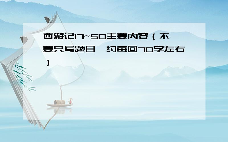 西游记17~50主要内容（不要只写题目,约每回70字左右）