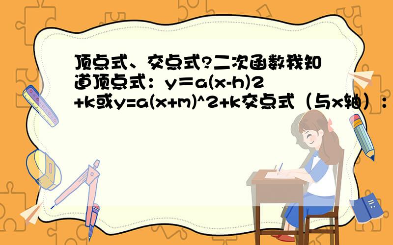 顶点式、交点式?二次函数我知道顶点式：y＝a(x-h)2+k或y=a(x+m)^2+k交点式（与x轴）：y=a(x-x1)(x-x2)想问一下每个字母所表示什么,如何用?【本银不幸学傻了.】做题的时候不是要把已知点带入么，