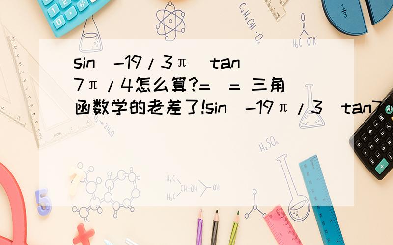 sin(-19/3π)tan7π/4怎么算?=_= 三角函数学的老差了!sin(-19π/3)tan7π/4=？ 刚才的错了 是这个！