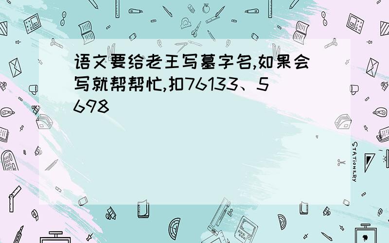 语文要给老王写墓字名,如果会写就帮帮忙,扣76133、5698