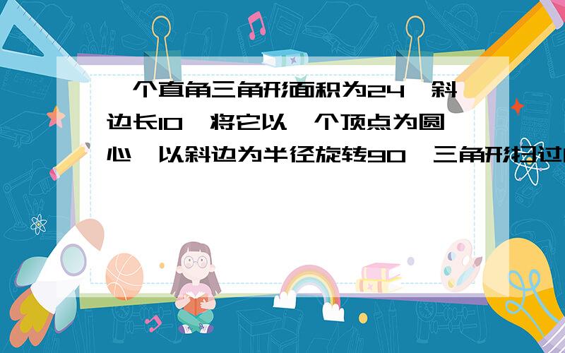 一个直角三角形面积为24,斜边长10,将它以一个顶点为圆心,以斜边为半径旋转90°三角形扫过的面积是多少?