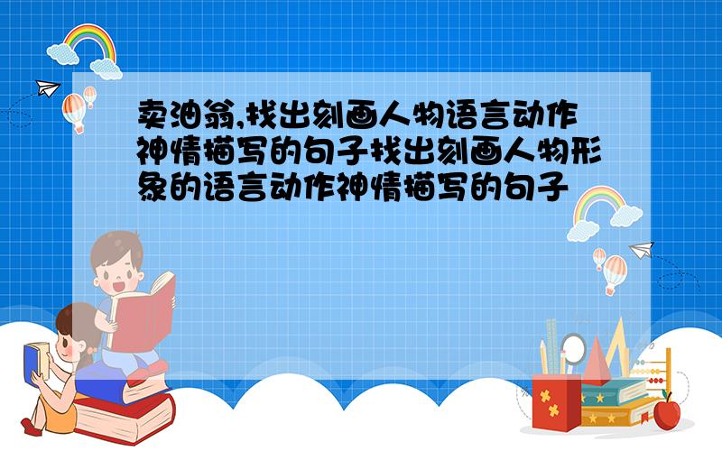 卖油翁,找出刻画人物语言动作神情描写的句子找出刻画人物形象的语言动作神情描写的句子