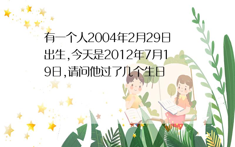 有一个人2004年2月29日出生,今天是2012年7月19日,请问他过了几个生日