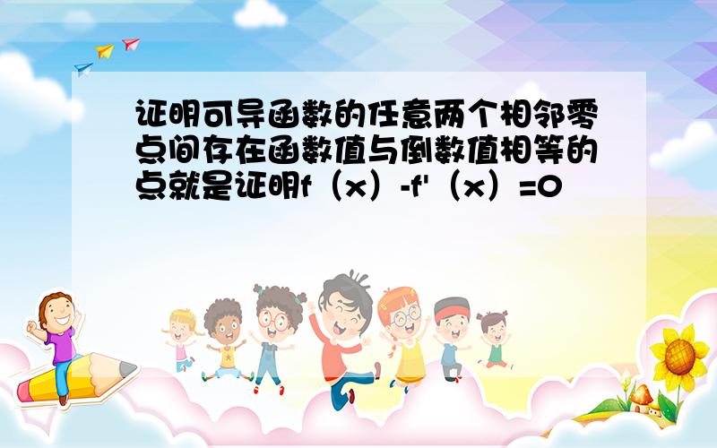 证明可导函数的任意两个相邻零点间存在函数值与倒数值相等的点就是证明f（x）-f'（x）=0