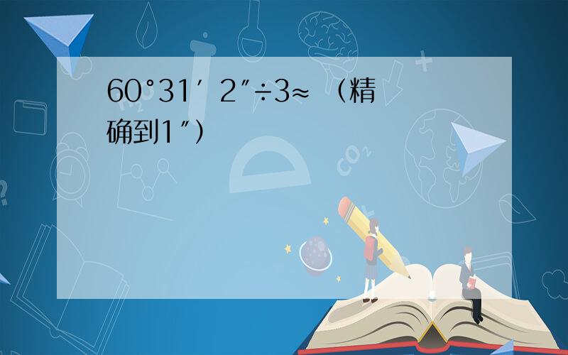 60°31′2″÷3≈ （精确到1″）