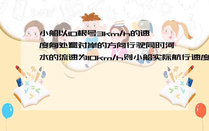 小船以10根号3km/h的速度向处置对岸的方向行驶同时河水的流速为10km/h则小船实际航行速度大小为答案是20km/h求具体解题过程