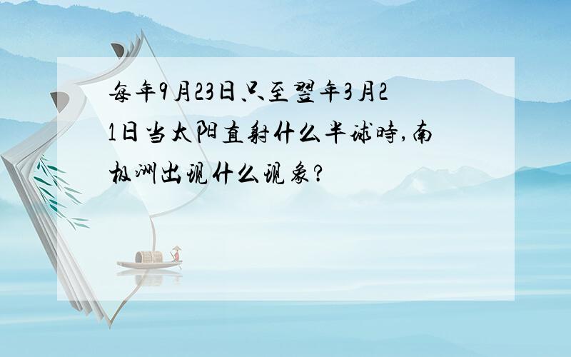 每年9月23日只至翌年3月21日当太阳直射什么半球时,南极洲出现什么现象?