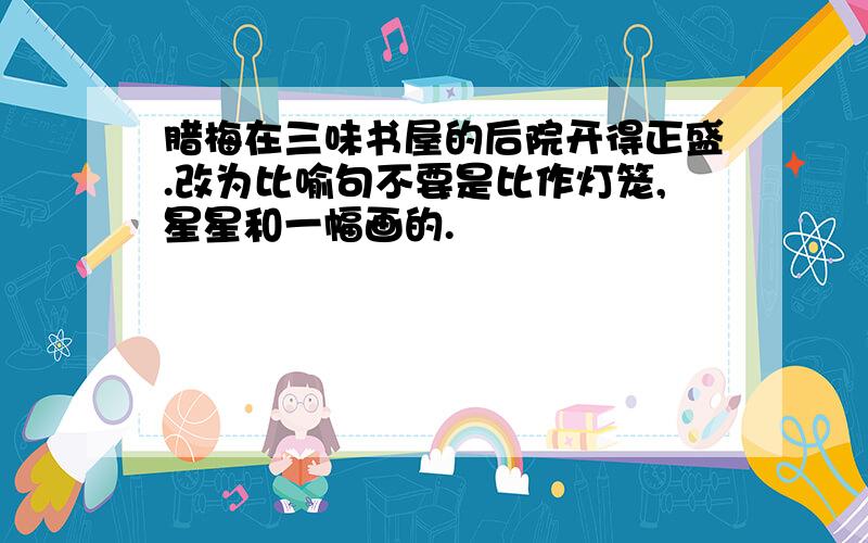 腊梅在三味书屋的后院开得正盛.改为比喻句不要是比作灯笼,星星和一幅画的.