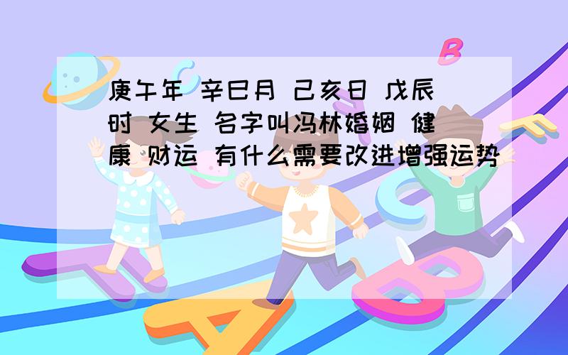 庚午年 辛巳月 己亥日 戊辰时 女生 名字叫冯林婚姻 健康 财运 有什么需要改进增强运势