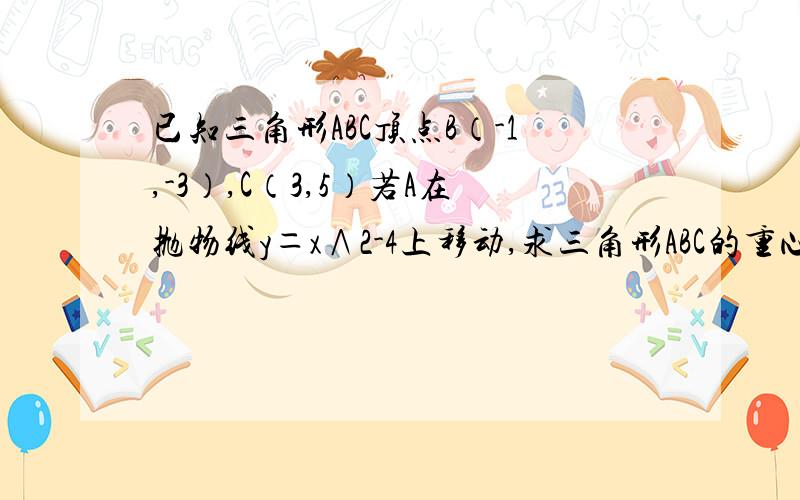 已知三角形ABC顶点B（-1,-3）,C（3,5）若A在抛物线y＝x∧2-4上移动,求三角形ABC的重心的轨迹方程?若设G为（x,y）A为（m,n）那么x=（-1+3+m）\3,y=（-3+5+n）\3怎么理解