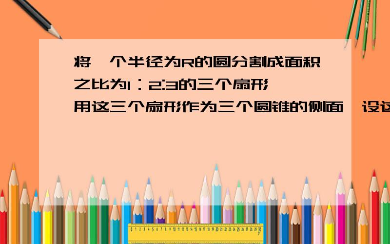 将一个半径为R的圆分割成面积之比为1：2:3的三个扇形,用这三个扇形作为三个圆锥的侧面,设这三个圆锥的底面半径分别为r1、r2、r3,则r1+r2+r3=