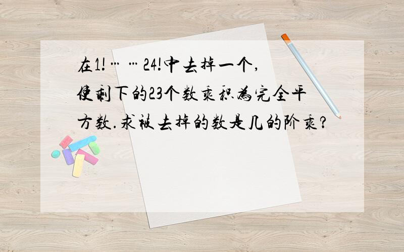 在1!……24!中去掉一个,使剩下的23个数乘积为完全平方数.求被去掉的数是几的阶乘?