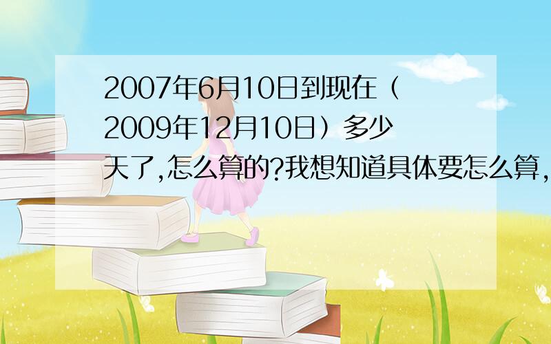 2007年6月10日到现在（2009年12月10日）多少天了,怎么算的?我想知道具体要怎么算,