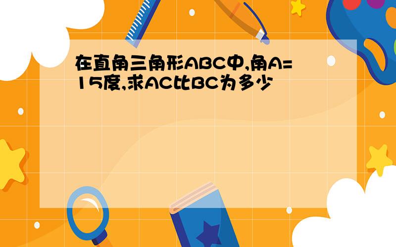 在直角三角形ABC中,角A=15度,求AC比BC为多少