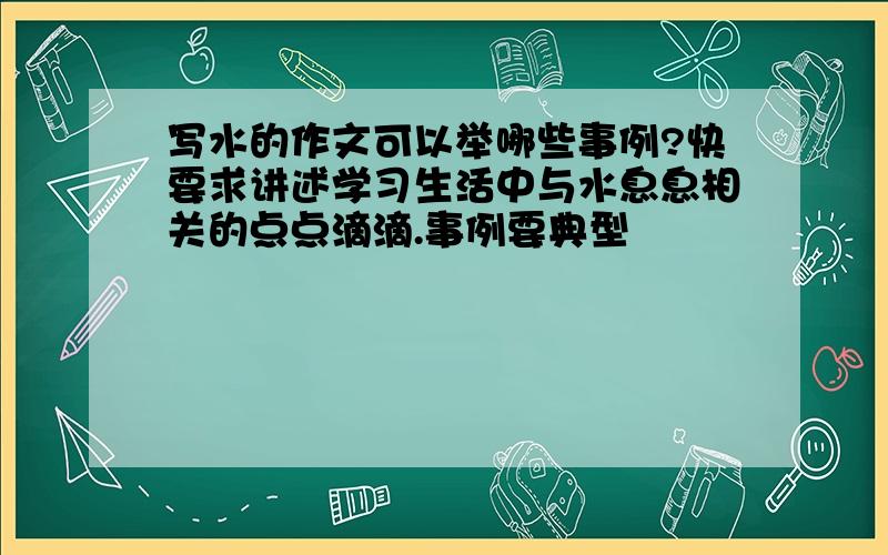 写水的作文可以举哪些事例?快要求讲述学习生活中与水息息相关的点点滴滴.事例要典型