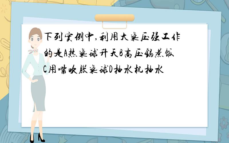 下列实例中,利用大气压强工作的是A热气球升天B高压锅煮饭C用嘴吹胀气球D抽水机抽水