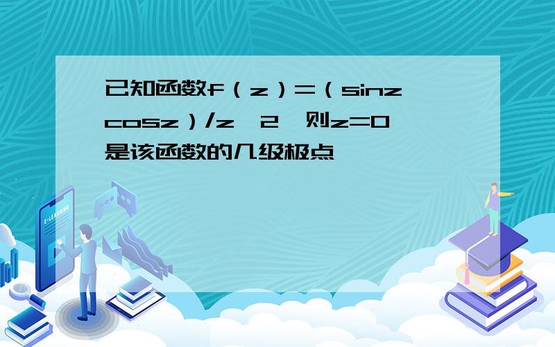 已知函数f（z）=（sinzcosz）/z^2,则z=0是该函数的几级极点