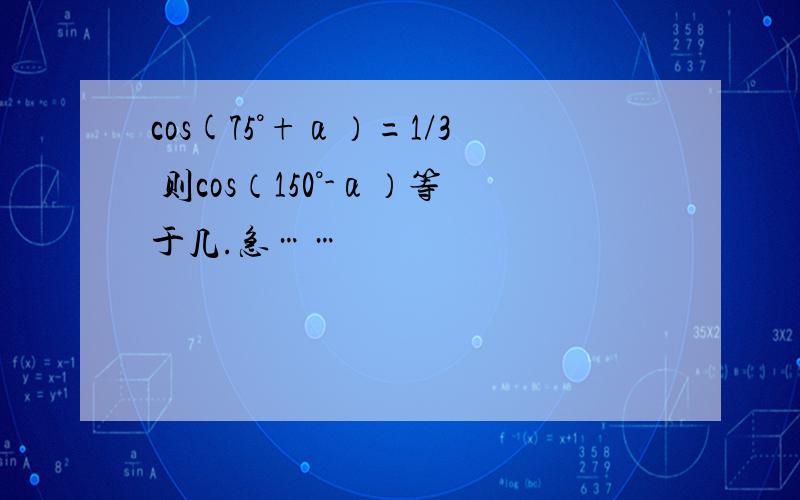 cos(75°+α）=1/3 则cos（150°-α）等于几.急……