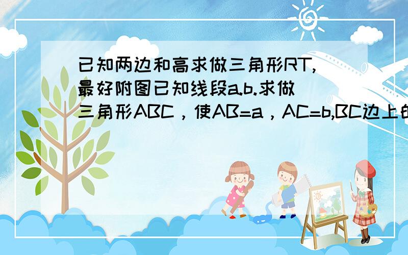 已知两边和高求做三角形RT,最好附图已知线段a.b.求做三角形ABC，使AB=a，AC=b,BC边上的高AD=c