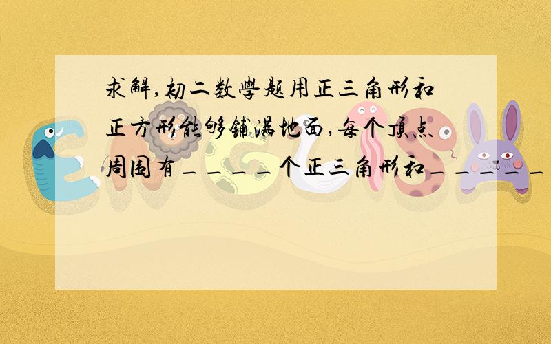 求解,初二数学题用正三角形和正方形能够铺满地面,每个顶点周围有____个正三角形和_____个正方形.求答案,求讲解,在此谢过.