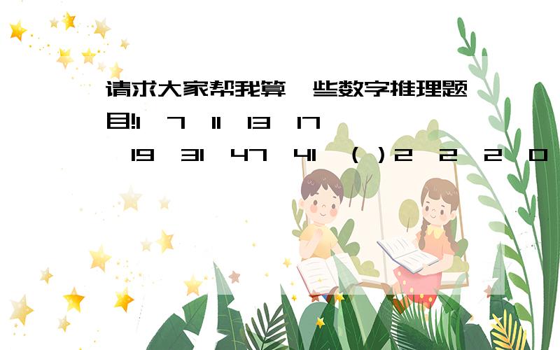 请求大家帮我算一些数字推理题目!1、7,11,13,17,19,31,47,41,（）2、2,2,0,7,9,9,（）3、1.5,4.5,13.5,16.5,()4、3,30,29,12,（）5、1*3,2*2,1*1,2*3,1*2,2*1,1*3.问第40项是多少?6、圆圈型数字推理9 5 11 6 7 8 4；2 3；3 4