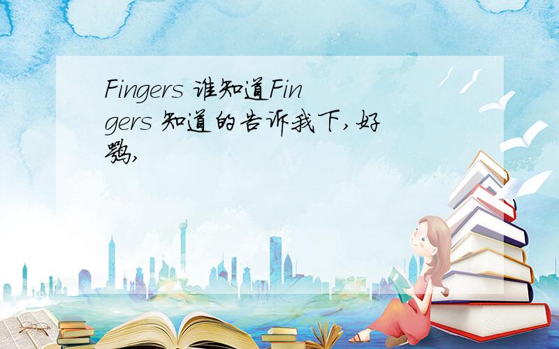 Fingers 谁知道Fingers 知道的告诉我下,好嘛,