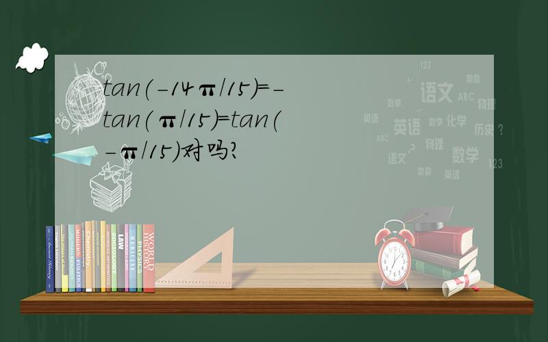 tan(-14π/15)=-tan(π/15)=tan(-π/15)对吗?