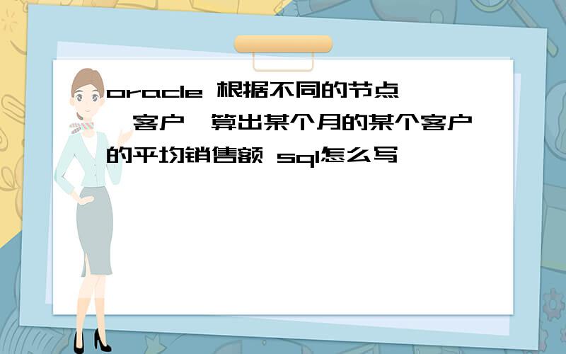 oracle 根据不同的节点,客户,算出某个月的某个客户的平均销售额 sql怎么写