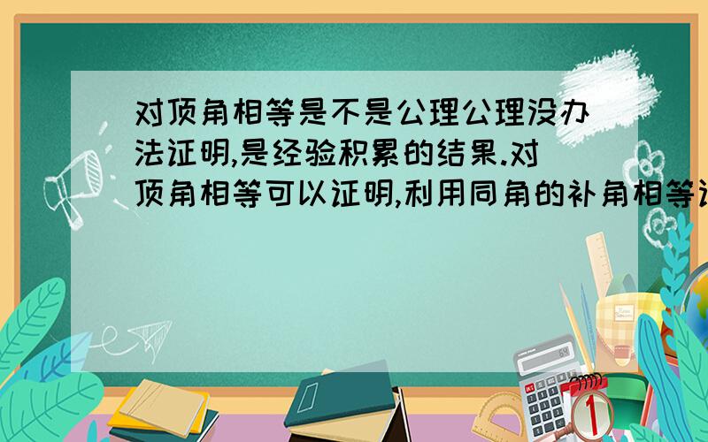 对顶角相等是不是公理公理没办法证明,是经验积累的结果.对顶角相等可以证明,利用同角的补角相等证明对顶角相等是公理,还是定理?