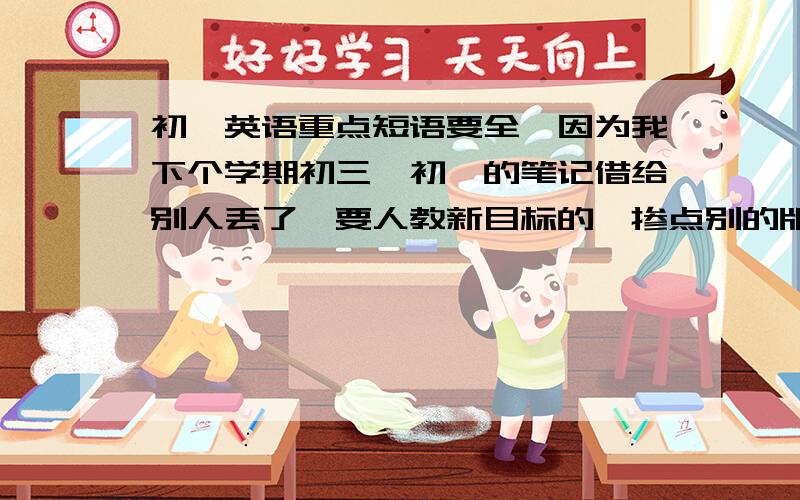 初一英语重点短语要全,因为我下个学期初三,初一的笔记借给别人丢了,要人教新目标的,掺点别的版本的也行,例如：Unit 1    ···················