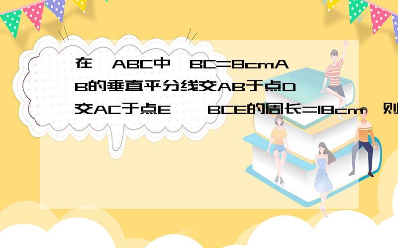 在△ABC中,BC=8cmAB的垂直平分线交AB于点D,交AC于点E,△BCE的周长=18cm,则AC的长等于多少