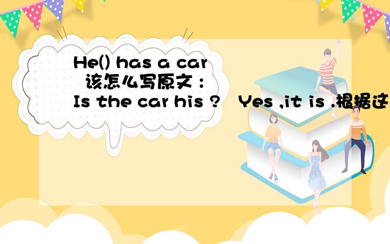 He() has a car  该怎么写原文 :    Is the car his ?   Yes ,it is .根据这个回答   并翻译