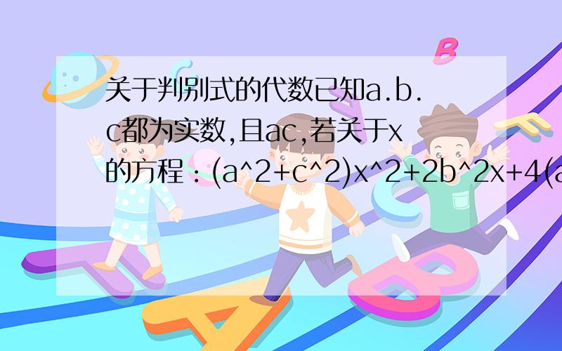 关于判别式的代数已知a.b.c都为实数,且ac,若关于x的方程：(a^2+c^2)x^2+2b^2x+4(a^2+c^2)=0 有2个实根.则证明：方程ax^2+bx+c=0必会有2个不等实根.a≠c，漏掉了，对不起