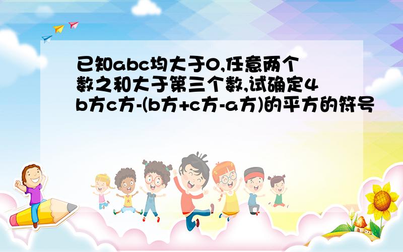 已知abc均大于0,任意两个数之和大于第三个数,试确定4b方c方-(b方+c方-a方)的平方的符号