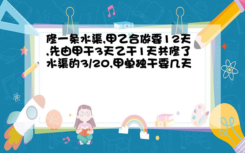 修一条水渠,甲乙合做要12天,先由甲干3天乙干1天共修了水渠的3/20,甲单独干要几天