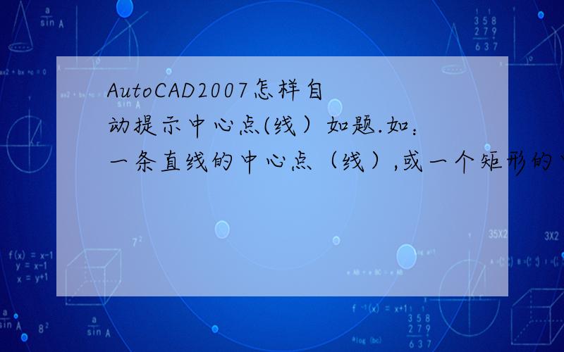 AutoCAD2007怎样自动提示中心点(线）如题.如：一条直线的中心点（线）,或一个矩形的中心点（线),在使用教程中镜像对称图形时,看教程能直接有中心点的提示,我的怎么没有,怎么弄如图