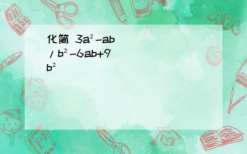 化简 3a²-ab/b²-6ab+9b²